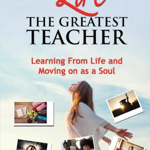 LIFE: The Greatest Teacher: Learning From Life and Moving on as a Soul