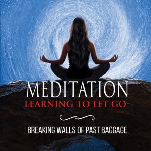 MEDTITATION: LEARNING TO LET GO: BREAKING THE WALLS OF PAST BAGGAGE